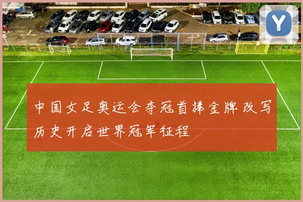 中国女足奥运会夺冠首捧金牌 改写历史开启世界冠军征程